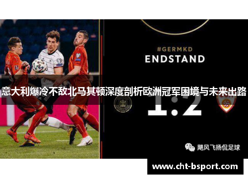 意大利爆冷不敌北马其顿深度剖析欧洲冠军困境与未来出路