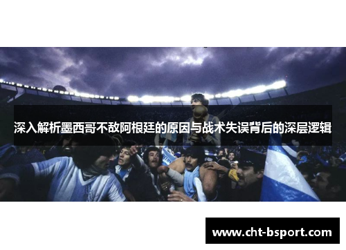 深入解析墨西哥不敌阿根廷的原因与战术失误背后的深层逻辑