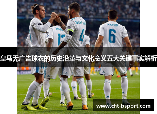 皇马无广告球衣的历史沿革与文化意义五大关键事实解析