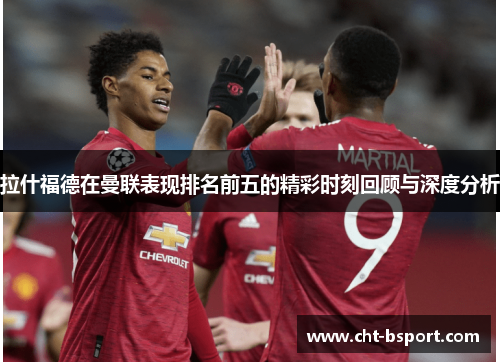 拉什福德在曼联表现排名前五的精彩时刻回顾与深度分析
