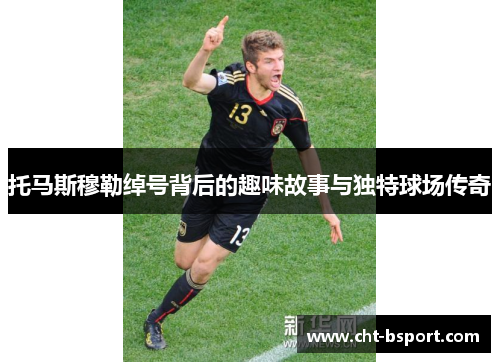 托马斯穆勒绰号背后的趣味故事与独特球场传奇