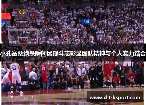 小孔塞桑绝杀瞬间展现斗志彰显团队精神与个人实力结合