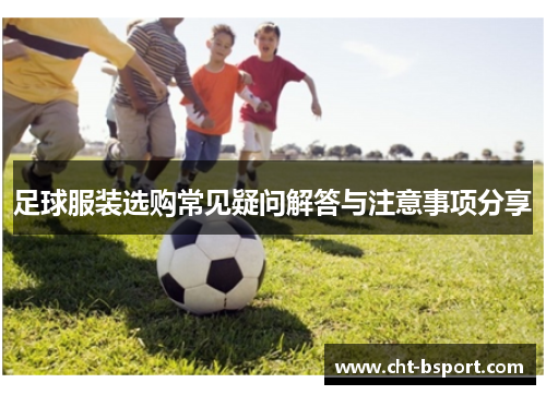 足球服装选购常见疑问解答与注意事项分享