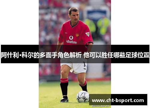 阿什利·科尔的多面手角色解析 他可以胜任哪些足球位置