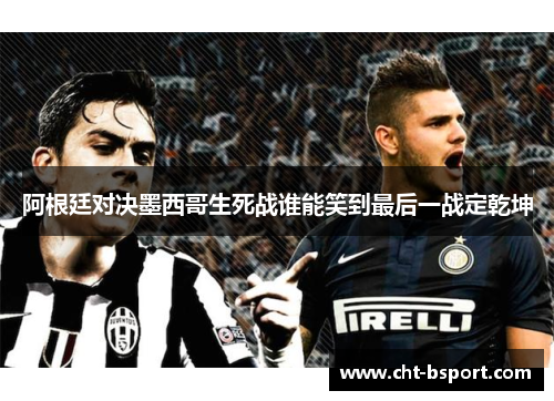 阿根廷对决墨西哥生死战谁能笑到最后一战定乾坤