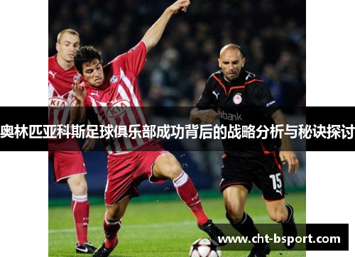奥林匹亚科斯足球俱乐部成功背后的战略分析与秘诀探讨