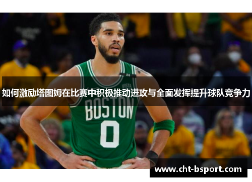 如何激励塔图姆在比赛中积极推动进攻与全面发挥提升球队竞争力