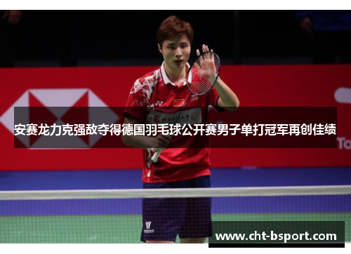 安赛龙力克强敌夺得德国羽毛球公开赛男子单打冠军再创佳绩