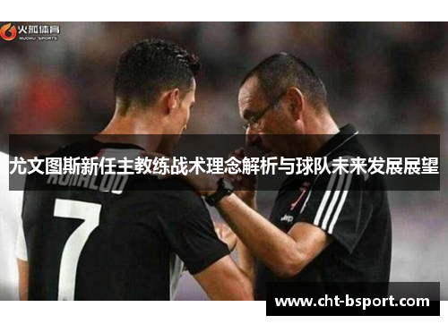 尤文图斯新任主教练战术理念解析与球队未来发展展望