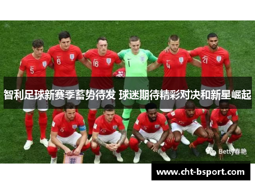 智利足球新赛季蓄势待发 球迷期待精彩对决和新星崛起