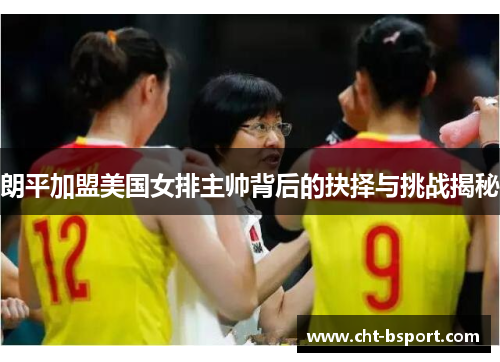 朗平加盟美国女排主帅背后的抉择与挑战揭秘