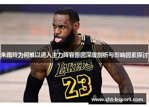 朱雨玲为何难以进入主力阵容原因深度剖析与影响因素探讨