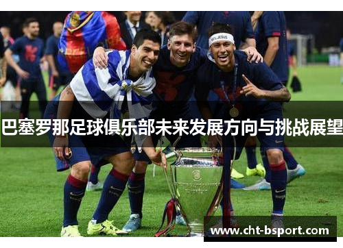 巴塞罗那足球俱乐部未来发展方向与挑战展望