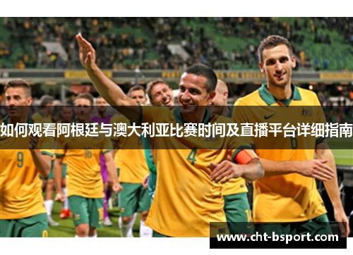 如何观看阿根廷与澳大利亚比赛时间及直播平台详细指南