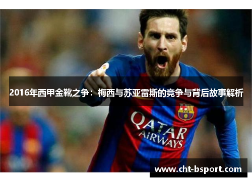 2016年西甲金靴之争：梅西与苏亚雷斯的竞争与背后故事解析