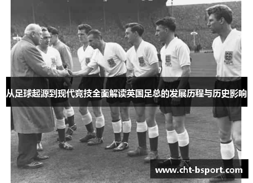 从足球起源到现代竞技全面解读英国足总的发展历程与历史影响