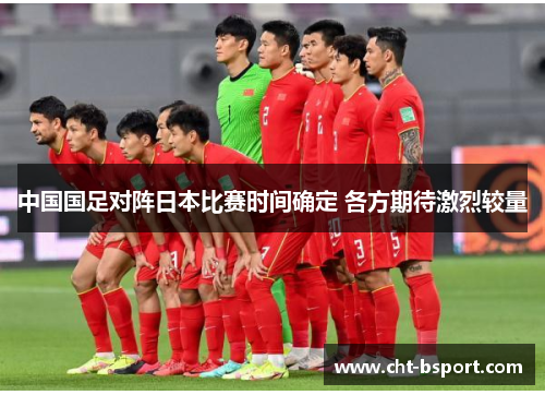 中国国足对阵日本比赛时间确定 各方期待激烈较量