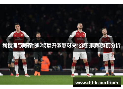 利物浦与阿森纳即将展开激烈对决比赛时间和赛前分析