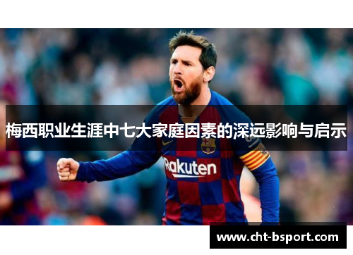 梅西职业生涯中七大家庭因素的深远影响与启示