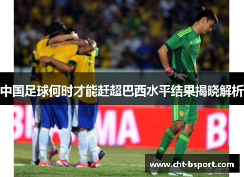 中国足球何时才能赶超巴西水平结果揭晓解析
