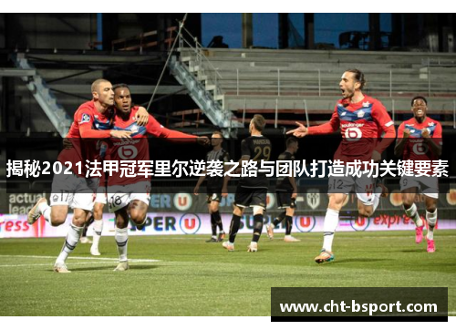揭秘2021法甲冠军里尔逆袭之路与团队打造成功关键要素