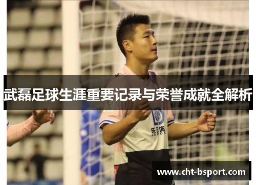 武磊足球生涯重要记录与荣誉成就全解析