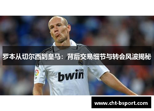 罗本从切尔西到皇马：背后交易细节与转会风波揭秘