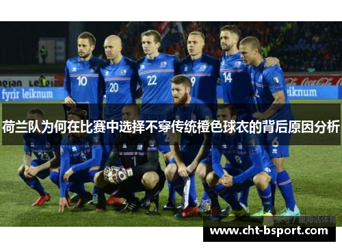 荷兰队为何在比赛中选择不穿传统橙色球衣的背后原因分析