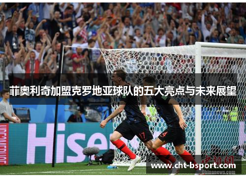 菲奥利奇加盟克罗地亚球队的五大亮点与未来展望