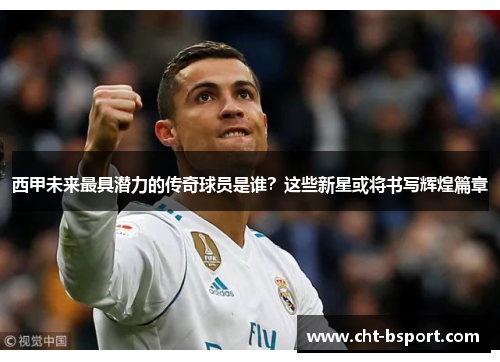 西甲未来最具潜力的传奇球员是谁？这些新星或将书写辉煌篇章