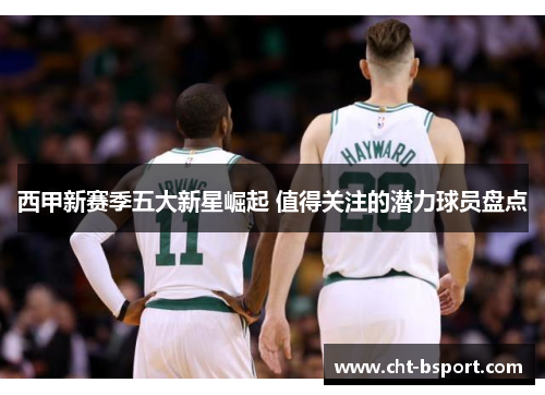 西甲新赛季五大新星崛起 值得关注的潜力球员盘点