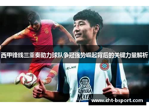西甲锋线三重奏助力球队争冠强势崛起背后的关键力量解析