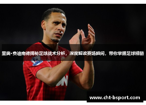里奥·费迪南德揭秘足球战术分析，深度解读赛场瞬间，带你掌握足球精髓