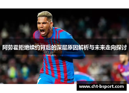 阿劳霍拒绝续约背后的深层原因解析与未来走向探讨