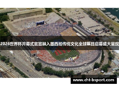 2026世界杯开幕式官宣融入墨西哥传统文化全球瞩目启幕盛大呈现