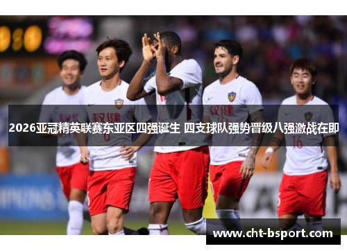2026亚冠精英联赛东亚区四强诞生 四支球队强势晋级八强激战在即